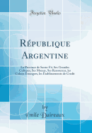 Rpublique Argentine: La Province de Santa-F; Ses Grandes Cultures, Ses M?urs, Ses Ressources, les Colons trangers, les tablissements de Credit (Classic Reprint)