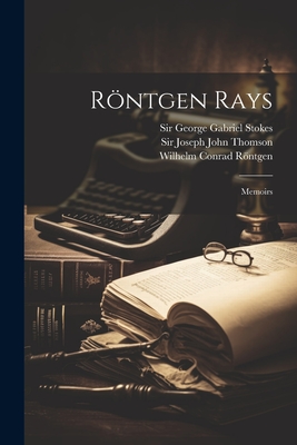 Rntgen Rays: Memoirs - Rntgen, Wilhelm Conrad, and Sir George Gabriel Stokes (Creator), and Sir Joseph John Thomson (Creator)