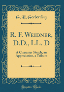 R. F. Weidner, D.D., LL. D: A Character Sketch, an Appreciation, a Tribute (Classic Reprint)