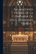 R.P. Antonio Vieyra de La Compania de Jesus, Sermones Varios...