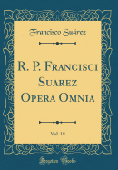 R. P. Francisci Suarez Opera Omnia, Vol. 18 (Classic Reprint)