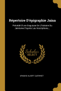 R?pertoire d'?pigraphie Jaina: Pr?c?d? d'Une Esquisse de l'Histoire Du Jainisme d'Apr?s Les Inscriptions (Classic Reprint)