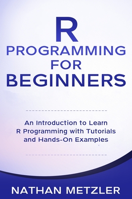 R Programming for Beginners: An Introduction to Learn R Programming with Tutorials and Hands-On Examples - Metzler, Nathan