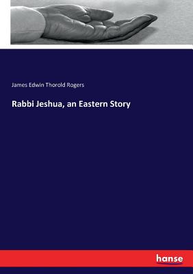 Rabbi Jeshua, an Eastern Story - Rogers, James Edwin Thorold