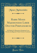 Rabbi Mosis Majemonidis Liber Doctor Perplexorum: Ad Dubia Et Obscuriora Scriptur Loca Rectis Intelligenda Veluti Clavem Continens (Classic Reprint)