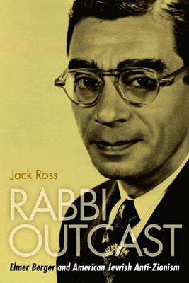 Rabbi Outcast: Elmer Berger and American Jewish Anti-Zionism - Ross, Jack