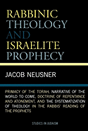 Rabbinic Theology and Israelite Prophecy: Primacy of the Torah, Narrative of the World to Come, Doctrine of Repentance and Atonement, and the Systematization of Theology in the Rabbis' Reading of the Prophets