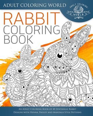 Rabbit Coloring Book: An Adult Coloring Book of 40 Zentangle Rabbit Designs with Henna, Paisley and Mandala Style Patterns - World, Adult Coloring