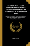 Raccolta Delle Leggi E Disposizioni del Governo Provvisorio Pontificio Che Incomincio Col 25 Novembre 1848: Ed Ebbe Termine Il 9 Febbrajo 1849, Epoca in Cui Fu Proclamata La Repubblica Romana. Volume Unico...