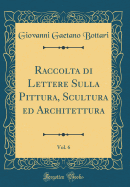 Raccolta Di Lettere Sulla Pittura, Scultura Ed Architettura, Vol. 6 (Classic Reprint)