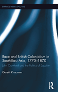 Race and British Colonialism in Southeast Asia, 1770-1870: John Crawfurd and the Politics of Equality