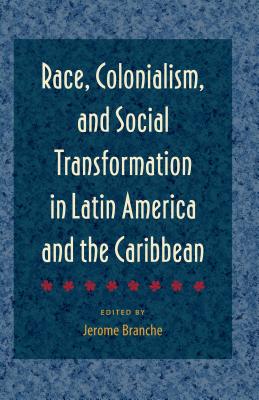 Race, Colonialism, and Social Transformation in Latin America and the Caribbean - Branche, Jerome (Editor)