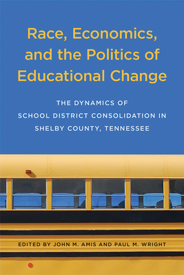 Race, Economics, and the Politics of Educational Change: The Dynamics of School District Consolidation in Shelby County, Tennessee - Amis, John M, and Wright, Paul M