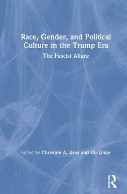 Race, Gender, and Political Culture in the Trump Era: The Fascist Allure - Kray, Christine A (Editor), and Linke, Uli (Editor)