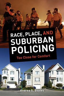 Race, Place, and Suburban Policing: Too Close for Comfort - Boyles, Andrea S