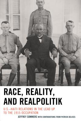 Race, Reality, and Realpolitik: U.S.-Haiti Relations in the Lead Up to the 1915 Occupation - Sommers, Jeffrey, and Delices, Patrick (Contributions by)