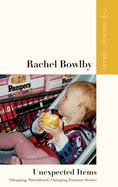 Rachel Bowlby - Unexpected Items: Shopping, Parenthood, Changing Feminist Stories
