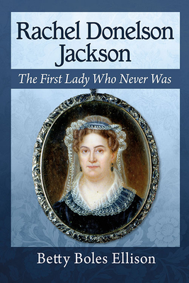 Rachel Donelson Jackson: The First Lady Who Never Was - Ellison, Betty Boles