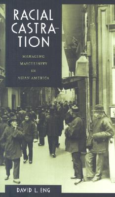 Racial Castration: Managing Masculinity in Asian America - Eng, David L