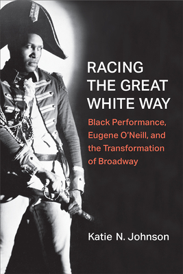 Racing the Great White Way: Black Performance, Eugene O'Neill, and the Transformation of Broadway - Johnson, Katie N