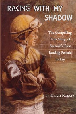 Racing With My Shadow: The Compelling True Story of America's First Leading Female Jockey - Rogers, Karen