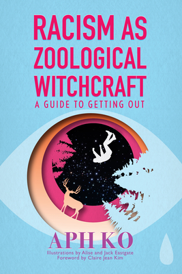Racism as Zoological Witchcraft: A Guide to Getting Out - Ko, Aph, and Kim, Claire Jean (Foreword by)
