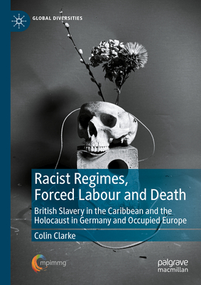 Racist Regimes, Forced Labour and Death: British Slavery in the Caribbean and the Holocaust in Germany and Occupied Europe - Clarke, Colin