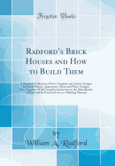 Radford's Brick Houses and How to Build Them: A Standard Collection of New, Original, and Artistic Designs for Brick Houses, Apartments, Stores and Flats, Garages, Etc;; Together with Complete Instruction in the Manufacture of Brick and Its Practical Us