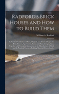 Radford's Brick Houses and How to Build Them: a Standard Collection of New, Original, and Artistic Designs for Brick Houses, Apartments, Stores and Flats, Garages, Etc.; Together With Complete Instruction in the Manufacture of Brick and Its Practical...