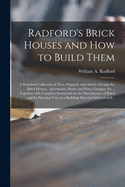 Radford's Brick Houses and How to Build Them; a Standard Collection of New, Original, and Artistic Designs for Brick Houses, Apartments, Stores and Flats, Garages, Etc.; Together With Complete Instruction in the Manufacture of Brick and Its Practical...