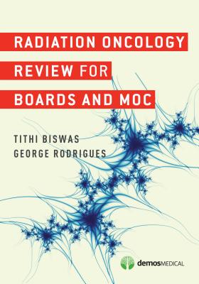 Radiation Oncology Review for Boards and MOC - Biswas, Tithi, and Rodrigues, George