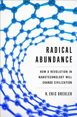 Radical Abundance: How a Revolution in Nanotechnology Will Change Civilization - Drexler, K Eric