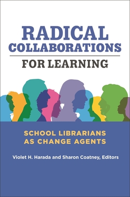 Radical Collaborations for Learning: School Librarians as Change Agents - Harada, Violet H (Editor), and Coatney, Sharon (Editor)