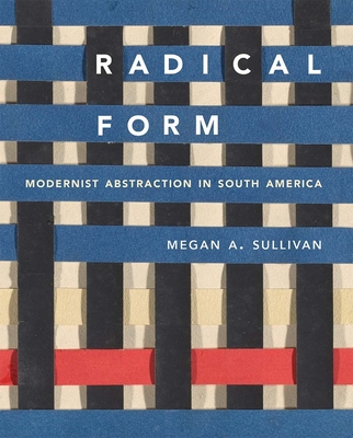 Radical Form: Modernist Abstraction in South America - Sullivan, Megan A