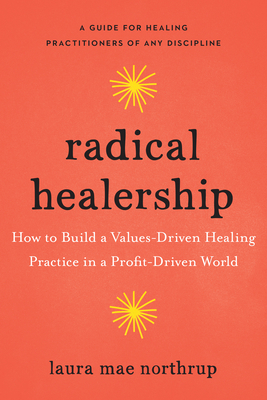 Radical Healership: How to Build a Values-Driven Healing Practice in a Profit-Driven World - Northrup, Laura Mae