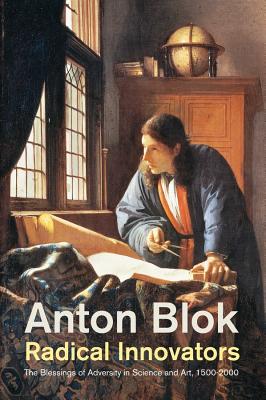 Radical Innovators: The Blessings of Adversity in Science and Art, 1500-2000 - Blok, Anton