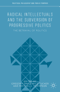 Radical Intellectuals and the Subversion of Progressive Politics: The Betrayal of Politics