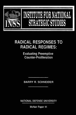 Radical Responses to Radical Regimes: Evaluating Preemptive Counter-Proliferation: Institute for National Strategic Studies McNair Paper 41 - University, National Defense, and Schneider, Barry R