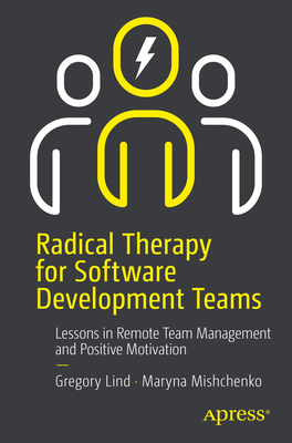 Radical Therapy for Software Development Teams: Lessons in Remote Team Management and Positive Motivation - Lind, Gregory, and Mishchenko, Maryna