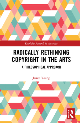 Radically Rethinking Copyright in the Arts: A Philosophical Approach - Young, James O