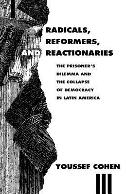 Radicals, Reformers, and Reactionaries: The Prisoner's Dilemma and the Collapse of Democracy in Latin America - Cohen, Youssef