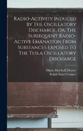 Radio-activity Induced By The Oscillatory Discharge, Or, The Subsequent Radio-active Emanation From Substances Exposed To The Tesla Oscillatory Discharge