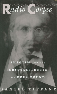 Radio Corpse: Imagism and the Cryptaesthetic of Ezra Pound - Tiffany, Daniel