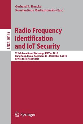 Radio Frequency Identification and Iot Security: 12th International Workshop, Rfidsec 2016, Hong Kong, China, November 30 -- December 2, 2016, Revised Selected Papers - Hancke, Gerhard P (Editor), and Markantonakis, Konstantinos (Editor)