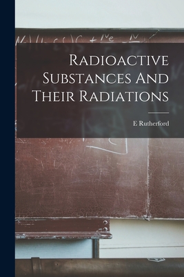 Radioactive Substances And Their Radiations - Rutherford, E