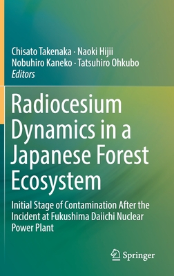 Radiocesium Dynamics in a Japanese Forest Ecosystem: Initial Stage of Contamination After the Incident at Fukushima Daiichi Nuclear Power Plant - Takenaka, Chisato (Editor), and Hijii, Naoki (Editor), and Kaneko, Nobuhiro (Editor)