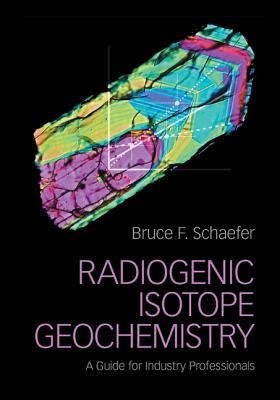 Radiogenic Isotope Geochemistry: A Guide for Industry Professionals - Schaefer, Bruce F.