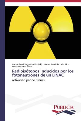 Radioisotopos Inducidos Por Los Fotoneutrones de Un Linac - Vega-Carrillo Hector Rene (Editor), and de Le?n M H?ctor Asael, and Rivera P?rez Esteban