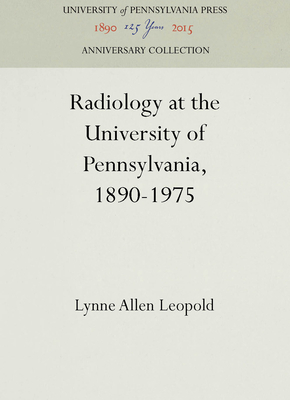 Radiology at the University of Pennsylvania, 1890-1975 - Leopold, Lynne Allen