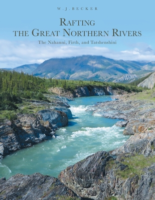 Rafting the Great Northern Rivers: The Nahanni, Firth, and Tatshenshini - Becker, W J